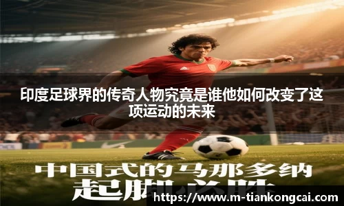 印度足球界的传奇人物究竟是谁他如何改变了这项运动的未来